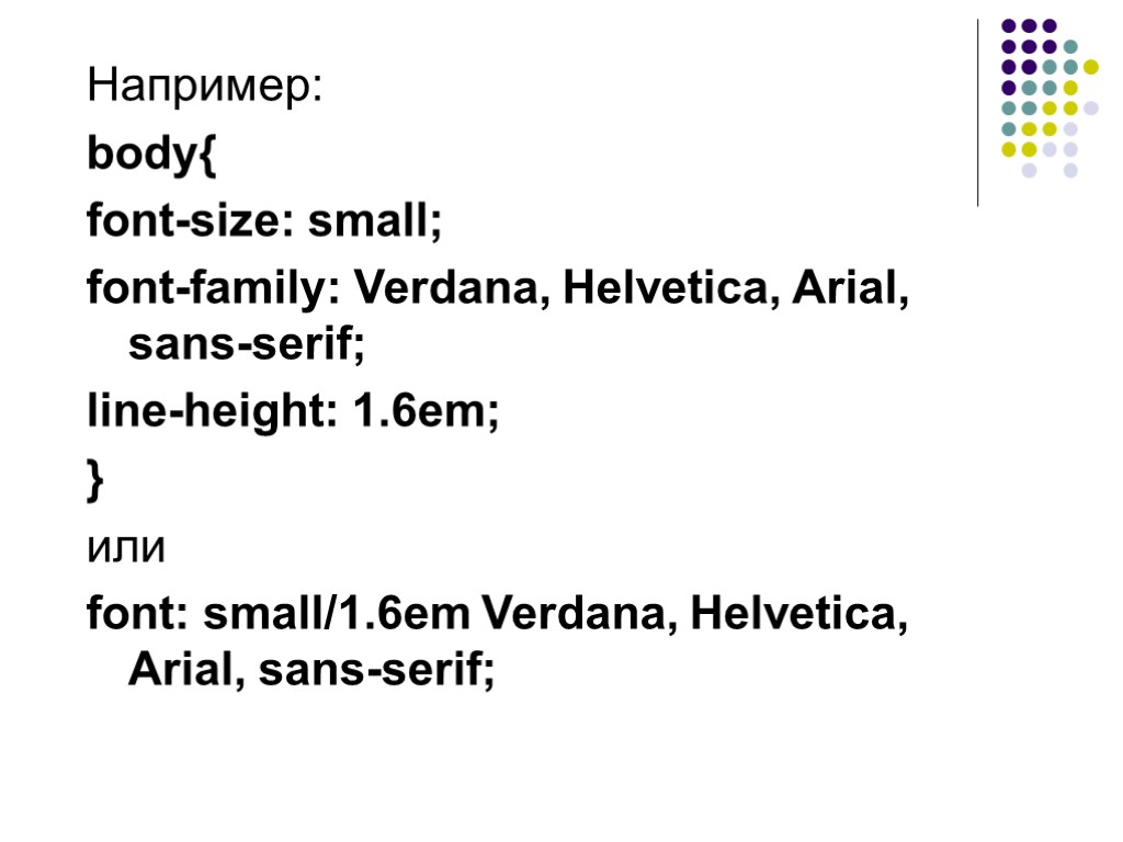 Например: body{ font-size: small; font-family: Verdana, Helvetica, Arial, sans-serif; line-height: 1.6em; } или font:
